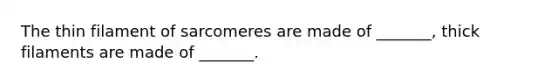 The thin filament of sarcomeres are made of _______, thick filaments are made of _______.