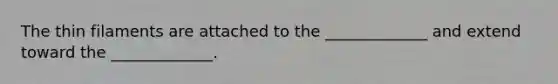 The thin filaments are attached to the _____________ and extend toward the _____________.