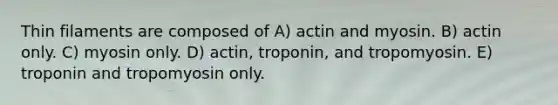 Thin filaments are composed of A) actin and myosin. B) actin only. C) myosin only. D) actin, troponin, and tropomyosin. E) troponin and tropomyosin only.