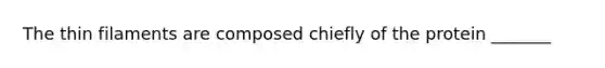 The thin filaments are composed chiefly of the protein _______