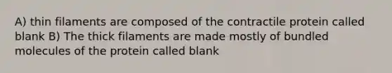 A) thin filaments are composed of the contractile protein called blank B) The thick filaments are made mostly of bundled molecules of the protein called blank