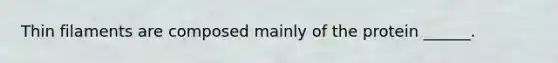 Thin filaments are composed mainly of the protein ______.