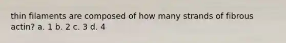 thin filaments are composed of how many strands of fibrous actin? a. 1 b. 2 c. 3 d. 4
