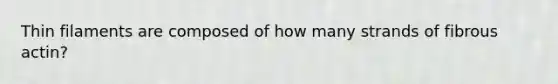 Thin filaments are composed of how many strands of fibrous actin?