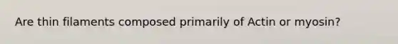 Are thin filaments composed primarily of Actin or myosin?