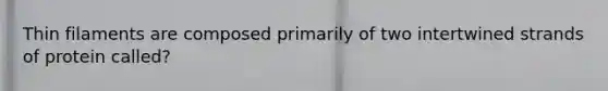 Thin filaments are composed primarily of two intertwined strands of protein called?