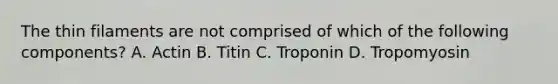 The thin filaments are not comprised of which of the following components? A. Actin B. Titin C. Troponin D. Tropomyosin