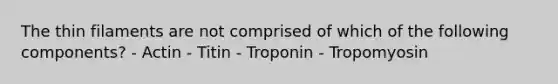 The thin filaments are not comprised of which of the following components? - Actin - Titin - Troponin - Tropomyosin