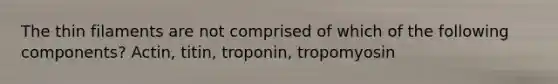 The thin filaments are not comprised of which of the following components? Actin, titin, troponin, tropomyosin