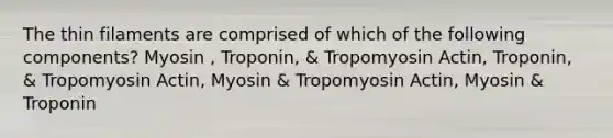 The thin filaments are comprised of which of the following components? Myosin , Troponin, & Tropomyosin Actin, Troponin, & Tropomyosin Actin, Myosin & Tropomyosin Actin, Myosin & Troponin