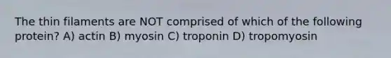 The thin filaments are NOT comprised of which of the following protein? A) actin B) myosin C) troponin D) tropomyosin