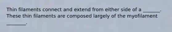 Thin filaments connect and extend from either side of a _______. These thin filaments are composed largely of the myofilament ________.