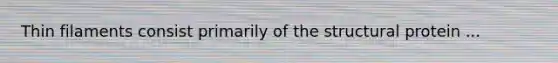 Thin filaments consist primarily of the structural protein ...