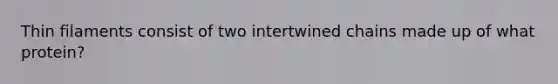 Thin filaments consist of two intertwined chains made up of what protein?