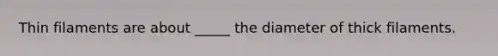 Thin filaments are about _____ the diameter of thick filaments.