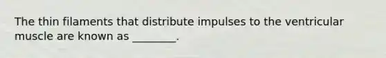 The thin filaments that distribute impulses to the ventricular muscle are known as​ ________.