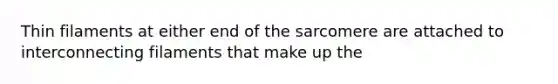 Thin filaments at either end of the sarcomere are attached to interconnecting filaments that make up the