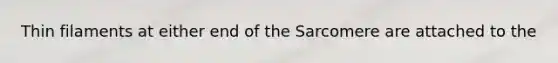 Thin filaments at either end of the Sarcomere are attached to the