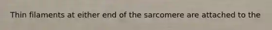 Thin filaments at either end of the sarcomere are attached to the