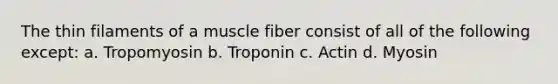 The thin filaments of a muscle fiber consist of all of the following except: a. Tropomyosin b. Troponin c. Actin d. Myosin