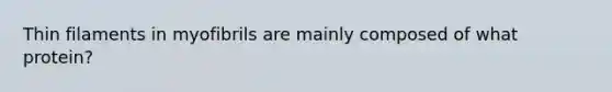 Thin filaments in myofibrils are mainly composed of what protein?