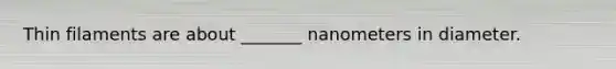 Thin filaments are about _______ nanometers in diameter.