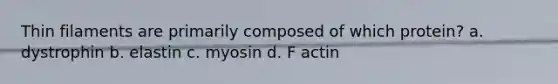 Thin filaments are primarily composed of which protein? a. dystrophin b. elastin c. myosin d. F actin