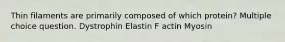 Thin filaments are primarily composed of which protein? Multiple choice question. Dystrophin Elastin F actin Myosin