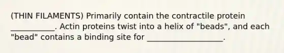 (THIN FILAMENTS) Primarily contain the contractile protein ___________. Actin proteins twist into a helix of "beads", and each "bead" contains a binding site for ___________________.