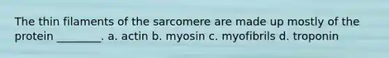 The thin filaments of the sarcomere are made up mostly of the protein ________. a. actin b. myosin c. myofibrils d. troponin