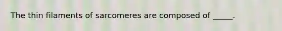 The thin filaments of sarcomeres are composed of _____.