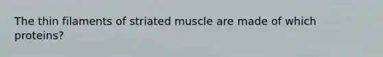 The thin filaments of striated muscle are made of which proteins?