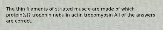 The thin filaments of striated muscle are made of which protein(s)? troponin nebulin actin tropomyosin All of the answers are correct.