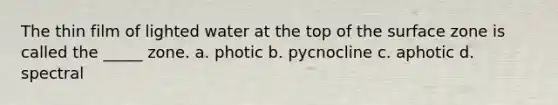 The thin film of lighted water at the top of the surface zone is called the _____ zone. a. photic b. pycnocline c. aphotic d. spectral