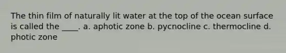 The thin film of naturally lit water at the top of the ocean surface is called the ____. a. aphotic zone b. pycnocline c. thermocline d. photic zone