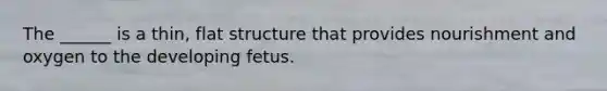 The ______ is a thin, flat structure that provides nourishment and oxygen to the developing fetus.