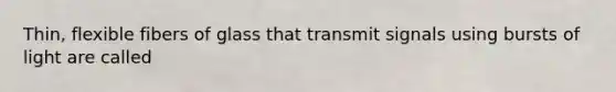 Thin, flexible fibers of glass that transmit signals using bursts of light are called