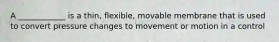 A ____________ is a thin, flexible, movable membrane that is used to convert pressure changes to movement or motion in a control