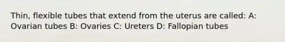 ​Thin, flexible tubes that extend from the uterus are​ called: A: Ovarian tubes B: Ovaries C: Ureters D: Fallopian tubes