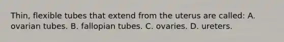 Thin, flexible tubes that extend from the uterus are​ called: A. ovarian tubes. B. fallopian tubes. C. ovaries. D. ureters.