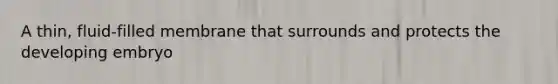 A thin, fluid-filled membrane that surrounds and protects the developing embryo