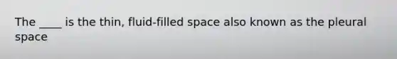 The ____ is the thin, fluid-filled space also known as the pleural space