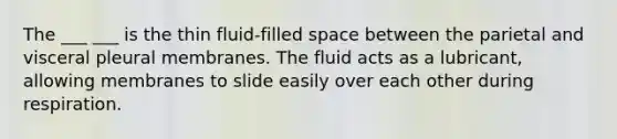 The ___ ___ is the thin fluid-filled space between the parietal and visceral pleural membranes. The fluid acts as a lubricant, allowing membranes to slide easily over each other during respiration.