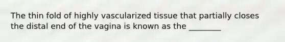 The thin fold of highly vascularized tissue that partially closes the distal end of the vagina is known as the ________