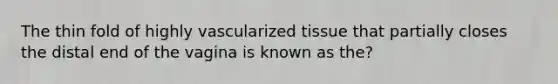 The thin fold of highly vascularized tissue that partially closes the distal end of the vagina is known as the?