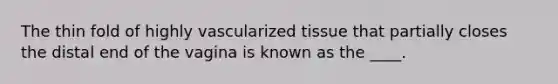 The thin fold of highly vascularized tissue that partially closes the distal end of the vagina is known as the ____.