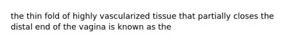 the thin fold of highly vascularized tissue that partially closes the distal end of the vagina is known as the