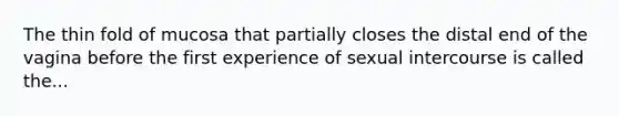 The thin fold of mucosa that partially closes the distal end of the vagina before the first experience of sexual intercourse is called the...