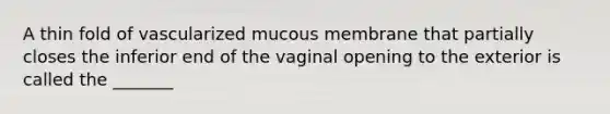 A thin fold of vascularized mucous membrane that partially closes the inferior end of the vaginal opening to the exterior is called the _______