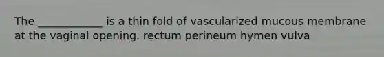 The ____________ is a thin fold of vascularized mucous membrane at the vaginal opening. rectum perineum hymen vulva